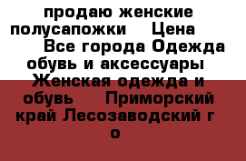 продаю женские полусапожки. › Цена ­ 1 700 - Все города Одежда, обувь и аксессуары » Женская одежда и обувь   . Приморский край,Лесозаводский г. о. 